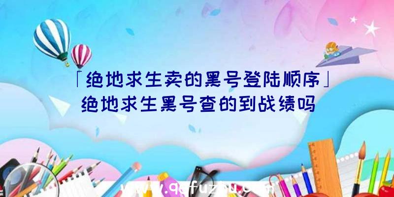 「绝地求生卖的黑号登陆顺序」|绝地求生黑号查的到战绩吗